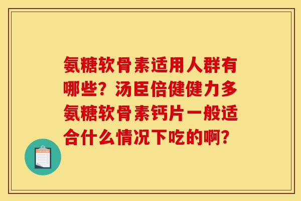 氨糖软骨素适用人群有哪些？汤臣倍健健力多氨糖软骨素钙片一般适合什么情况下吃的啊？