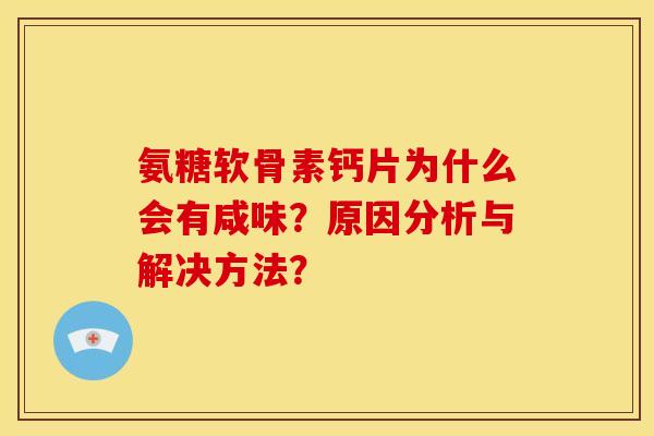 氨糖软骨素钙片为什么会有咸味？原因分析与解决方法？