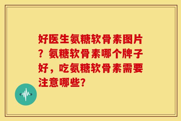 好医生氨糖软骨素图片?氨糖软骨素哪个牌子好,吃氨糖软骨素需要注意哪些? 好医生氨糖软骨素图片?氨糖软骨素哪个牌子好,吃氨糖软骨素需要注意哪些?