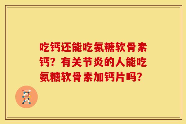 吃钙还能吃氨糖软骨素钙?有的人能吃氨糖软骨素加钙片吗? 吃钙还能吃氨糖软骨素钙?有的人能吃氨糖软骨素加钙片吗?