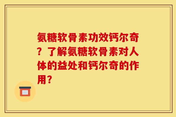 氨糖软骨素功效钙尔奇?了解氨糖软骨素对人体的益处和钙尔奇的作用? 氨糖软骨素功效钙尔奇?了解氨糖软骨素对人体的益处和钙尔奇的作用?