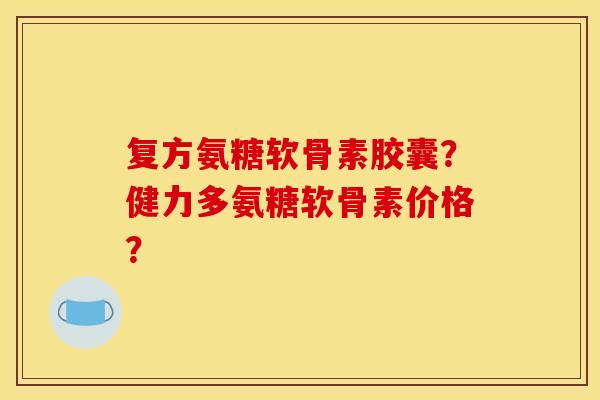 复方氨糖软骨素胶囊?健力多氨糖软骨素价格? 复方氨糖软骨素胶囊?健力多氨糖软骨素价格?