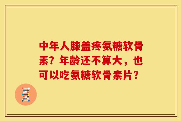 中年人膝盖疼氨糖软骨素？年龄还不算大，也可以吃氨糖软骨素片？