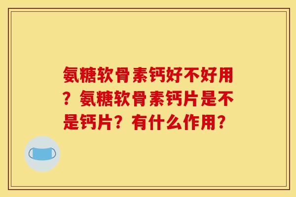 氨糖软骨素钙好不好用?氨糖软骨素钙片是不是钙片?有什么作用? 氨糖软骨素钙好不好用?氨糖软骨素钙片是不是钙片?有什么作用?