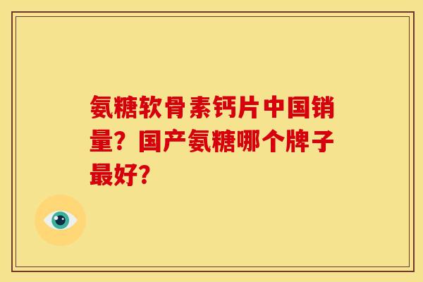 氨糖软骨素钙片中国销量?国产氨糖哪个牌子好? 氨糖软骨素钙片中国销量?国产氨糖哪个牌子好?