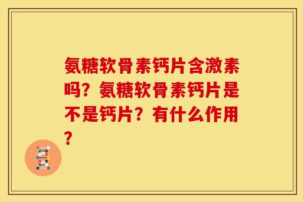氨糖软骨素钙片含激素吗?氨糖软骨素钙片是不是钙片?有什么作用? 氨糖软骨素钙片含激素吗?氨糖软骨素钙片是不是钙片?有什么作用?