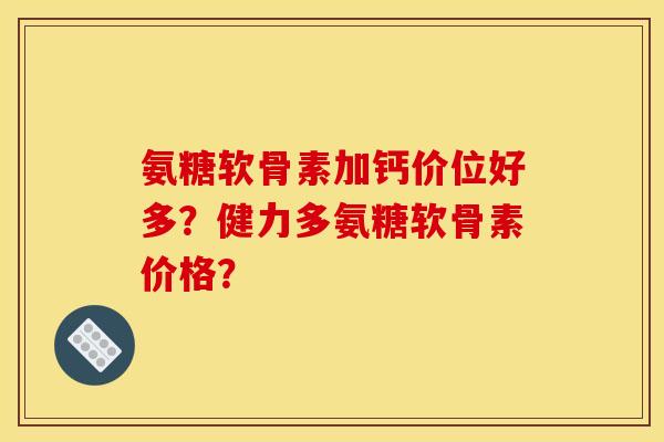 氨糖软骨素加钙价位好多?健力多氨糖软骨素价格? 氨糖软骨素加钙价位好多?健力多氨糖软骨素价格?