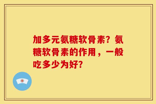加多元氨糖软骨素?氨糖软骨素的作用,一般吃多少为好? 加多元氨糖软骨素?氨糖软骨素的作用,一般吃多少为好?