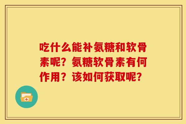 吃什么能补氨糖和软骨素呢?氨糖软骨素有何作用?该如何获取呢? 吃什么能补氨糖和软骨素呢?氨糖软骨素有何作用?该如何获取呢?
