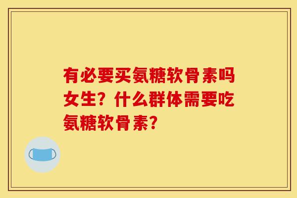 有必要买氨糖软骨素吗女生？什么群体需要吃氨糖软骨素？