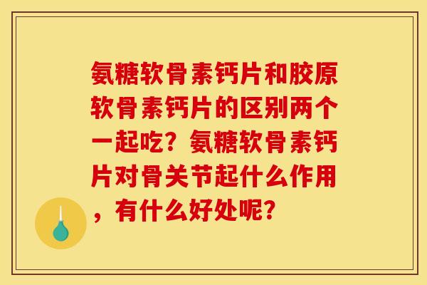 氨糖软骨素钙片和胶原软骨素钙片的区别两个一起吃?氨糖软骨素钙片对骨关节起什么作用,有什么好处呢? 氨糖软骨素钙片和胶原软骨素钙片的区别两个一起吃?氨糖软骨素钙片对骨关节起什么作用,有什么好处呢?