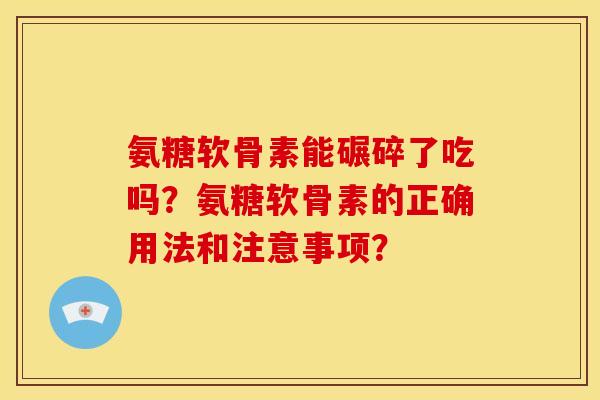 氨糖软骨素能碾碎了吃吗?氨糖软骨素的正确用法和注意事项? 氨糖软骨素能碾碎了吃吗?氨糖软骨素的正确用法和注意事项?