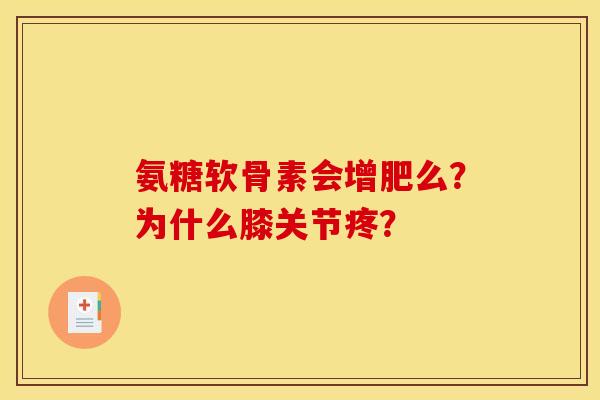 氨糖软骨素会增肥么?为什么膝关节疼? 氨糖软骨素会增肥么?为什么膝关节疼?