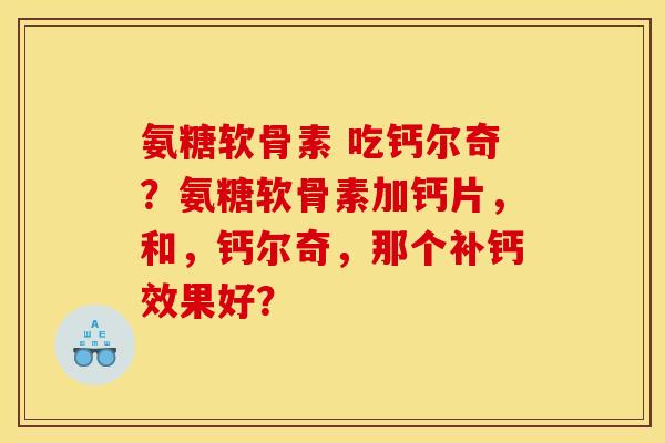 氨糖软骨素 吃钙尔奇?氨糖软骨素加钙片,和,钙尔奇,那个补钙效果好? 氨糖软骨素 吃钙尔奇?氨糖软骨素加钙片,和,钙尔奇,那个补钙效果好?