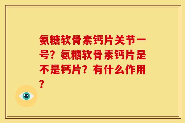 氨糖软骨素钙片关节一号？氨糖软骨素钙片是不是钙片？有什么作用？