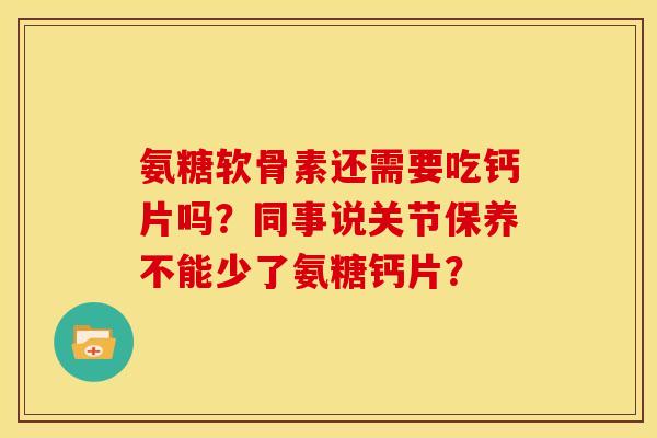 氨糖软骨素还需要吃钙片吗?同事说关节保养不能少了氨糖钙片? 氨糖软骨素还需要吃钙片吗?同事说关节保养不能少了氨糖钙片?
