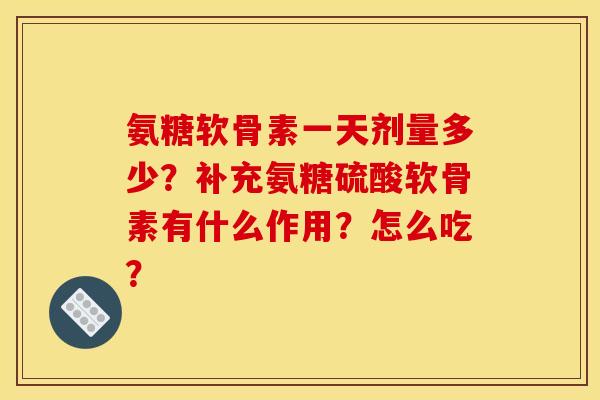 氨糖软骨素一天剂量多少?补充氨糖硫酸软骨素有什么作用?怎么吃? 氨糖软骨素一天剂量多少?补充氨糖硫酸软骨素有什么作用?怎么吃?