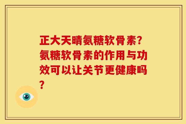 正大天晴氨糖软骨素?氨糖软骨素的作用与功效可以让关节更健康吗? 正大天晴氨糖软骨素?氨糖软骨素的作用与功效可以让关节更健康吗?