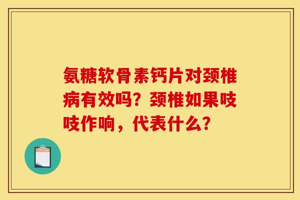 氨糖软骨素钙片对颈椎有效吗?颈椎如果吱吱作响,代表什么? 氨糖软骨素钙片对颈椎有效吗?颈椎如果吱吱作响,代表什么?