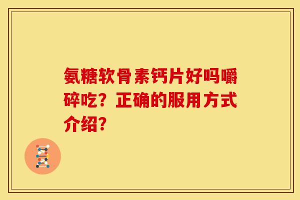 氨糖软骨素钙片好吗嚼碎吃?正确的服用方式介绍? 氨糖软骨素钙片好吗嚼碎吃?正确的服用方式介绍?