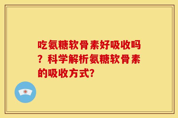 吃氨糖软骨素好吸收吗?科学解析氨糖软骨素的吸收方式? 吃氨糖软骨素好吸收吗?科学解析氨糖软骨素的吸收方式?
