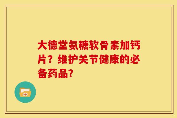 大德堂氨糖软骨素加钙片？维护关节健康的必备药品？