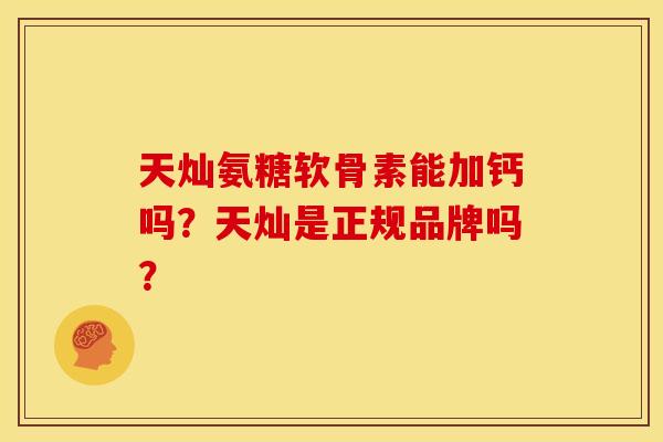天灿氨糖软骨素能加钙吗？天灿是正规品牌吗？