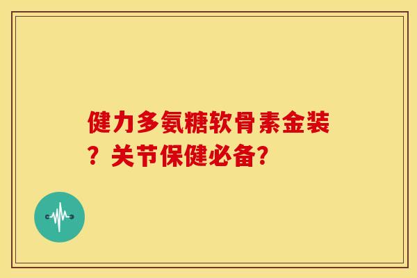 健力多氨糖软骨素金装?关节保健必备? 健力多氨糖软骨素金装?关节保健必备?