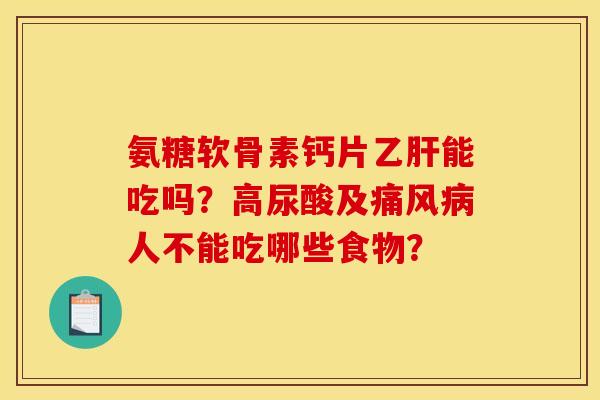 氨糖软骨素钙片能吃吗?高尿酸及人不能吃哪些食物? 氨糖软骨素钙片能吃吗?高尿酸及人不能吃哪些食物?