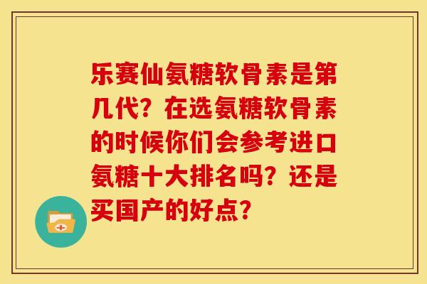 乐赛仙氨糖软骨素是第几代?在选氨糖软骨素的时候你们会参考进口氨糖十大排名吗?还是买国产的好点? 乐赛仙氨糖软骨素是第几代?在选氨糖软骨素的时候你们会参考进口氨糖十大排名吗?还是买国产的好点?