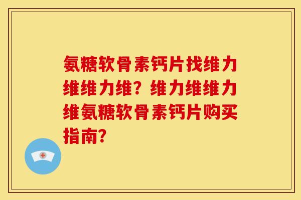 氨糖软骨素钙片找维力维维力维？维力维维力维氨糖软骨素钙片购买指南？