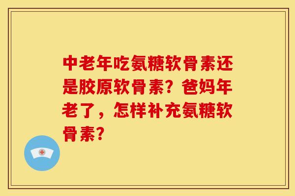 中老年吃氨糖软骨素还是胶原软骨素?爸妈年老了,怎样补充氨糖软骨素? 中老年吃氨糖软骨素还是胶原软骨素?爸妈年老了,怎样补充氨糖软骨素?