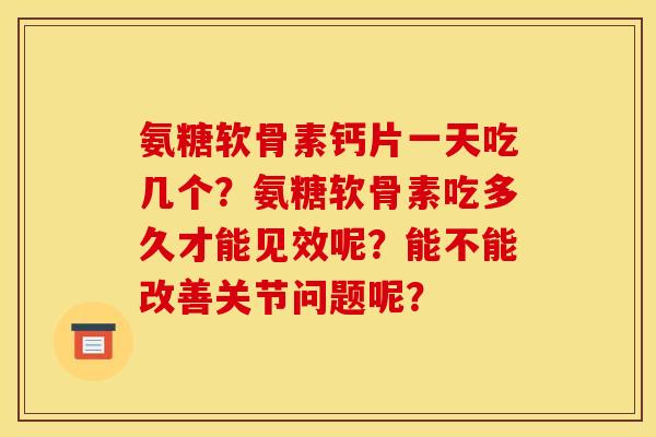 氨糖软骨素钙片一天吃几个?氨糖软骨素吃多久才能见效呢?能不能改善关节问题呢? 氨糖软骨素钙片一天吃几个?氨糖软骨素吃多久才能见效呢?能不能改善关节问题呢?