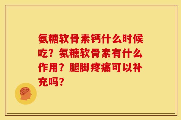 氨糖软骨素钙什么时候吃?氨糖软骨素有什么作用?腿脚可以补充吗? 氨糖软骨素钙什么时候吃?氨糖软骨素有什么作用?腿脚可以补充吗?