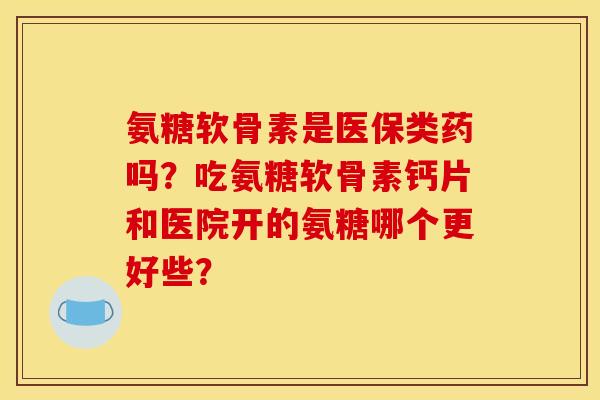 氨糖软骨素是医保类药吗?吃氨糖软骨素钙片和医院开的氨糖哪个更好些? 氨糖软骨素是医保类药吗?吃氨糖软骨素钙片和医院开的氨糖哪个更好些?
