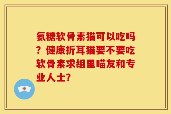 氨糖软骨素猫可以吃吗?健康折耳猫要不要吃软骨素求组里喵友和专业人士? 氨糖软骨素猫可以吃吗?健康折耳猫要不要吃软骨素求组里喵友和专业人士?