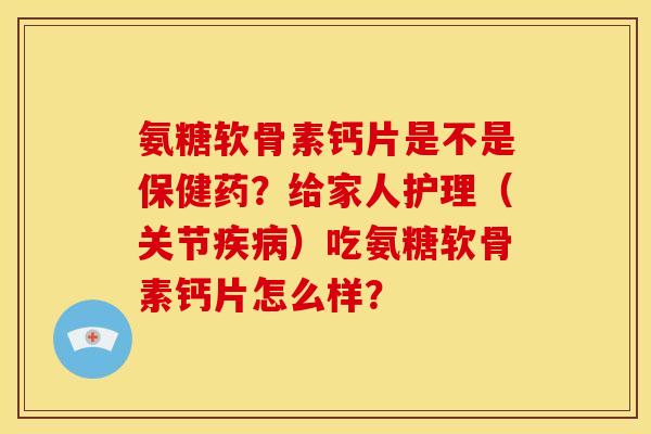 氨糖软骨素钙片是不是保健药?给家人护理(关节)吃氨糖软骨素钙片怎么样? 氨糖软骨素钙片是不是保健药?给家人护理(关节)吃氨糖软骨素钙片怎么样?