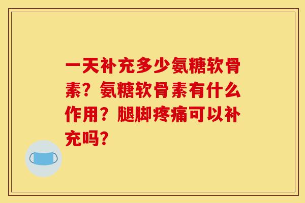 一天补充多少氨糖软骨素?氨糖软骨素有什么作用?腿脚可以补充吗? 一天补充多少氨糖软骨素?氨糖软骨素有什么作用?腿脚可以补充吗?