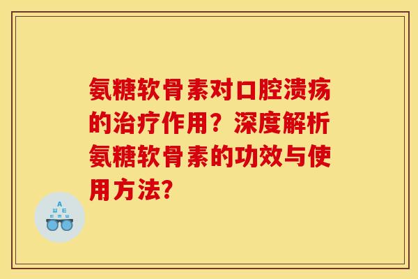 氨糖软骨素对口腔溃疡的作用？深度解析氨糖软骨素的功效与使用方法？