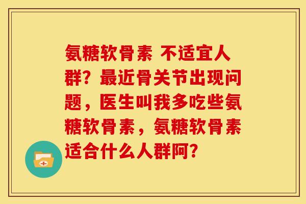 氨糖软骨素 不适宜人群?近骨关节出现问题,医生叫我多吃些氨糖软骨素,氨糖软骨素适合什么人群阿? 氨糖软骨素 不适宜人群?近骨关节出现问题,医生叫我多吃些氨糖软骨素,氨糖软骨素适合什么人群阿?