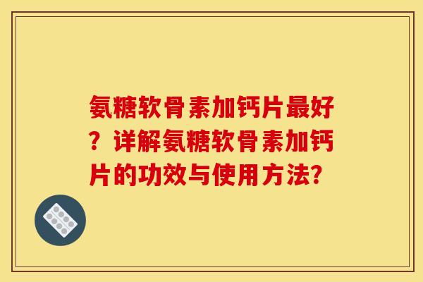 氨糖软骨素加钙片好?详解氨糖软骨素加钙片的功效与使用方法? 氨糖软骨素加钙片好?详解氨糖软骨素加钙片的功效与使用方法?