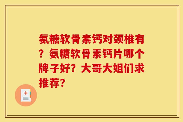 氨糖软骨素钙对颈椎有?氨糖软骨素钙片哪个牌子好?大哥大姐们求推荐? 氨糖软骨素钙对颈椎有?氨糖软骨素钙片哪个牌子好?大哥大姐们求推荐?