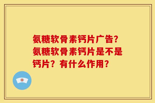 氨糖软骨素钙片广告?氨糖软骨素钙片是不是钙片?有什么作用? 氨糖软骨素钙片广告?氨糖软骨素钙片是不是钙片?有什么作用?