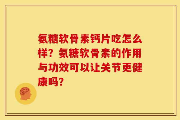 氨糖软骨素钙片吃怎么样?氨糖软骨素的作用与功效可以让关节更健康吗? 氨糖软骨素钙片吃怎么样?氨糖软骨素的作用与功效可以让关节更健康吗?