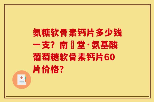 氨糖软骨素钙片多少钱一支？南雲堂·氨基酸葡萄糖软骨素钙片60片价格？