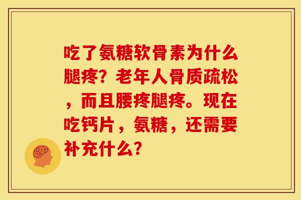 吃了氨糖软骨素为什么腿疼？老年人，而且腰疼腿疼。现在吃钙片，氨糖，还需要补充什么？