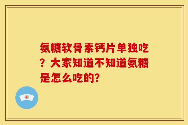 氨糖软骨素钙片单独吃?大家知道不知道氨糖是怎么吃的? 氨糖软骨素钙片单独吃?大家知道不知道氨糖是怎么吃的?
