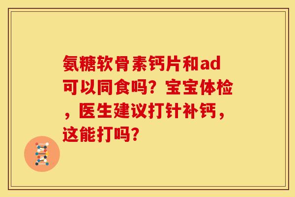 氨糖软骨素钙片和ad可以同食吗?宝宝体检,医生建议打针补钙,这能打吗? 氨糖软骨素钙片和ad可以同食吗?宝宝体检,医生建议打针补钙,这能打吗?