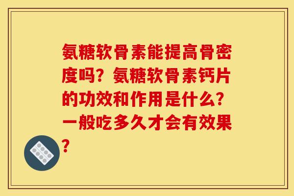 氨糖软骨素能提高骨密度吗？氨糖软骨素钙片的功效和作用是什么？一般吃多久才会有效果？