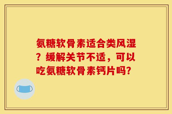 氨糖软骨素适合类？缓解关节不适，可以吃氨糖软骨素钙片吗？